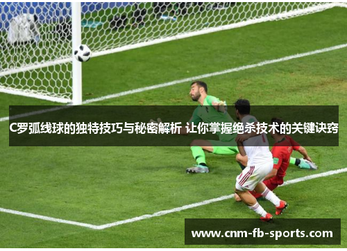 C罗弧线球的独特技巧与秘密解析 让你掌握绝杀技术的关键诀窍 C罗弧线球的独特技巧与秘密解析 让你掌握绝杀技术的关键诀窍