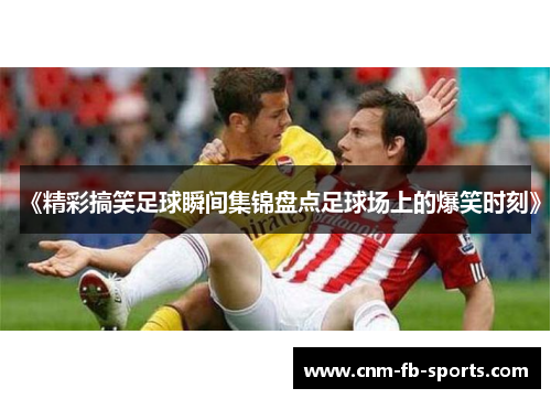 《精彩搞笑足球瞬间集锦盘点足球场上的爆笑时刻》 《精彩搞笑足球瞬间集锦盘点足球场上的爆笑时刻》