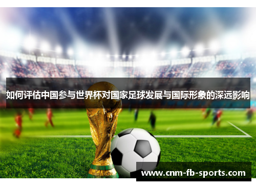 如何评估中国参与世界杯对国家足球发展与国际形象的深远影响 如何评估中国参与世界杯对国家足球发展与国际形象的深远影响