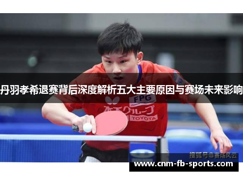 丹羽孝希退赛背后深度解析五大主要原因与赛场未来影响 丹羽孝希退赛背后深度解析五大主要原因与赛场未来影响