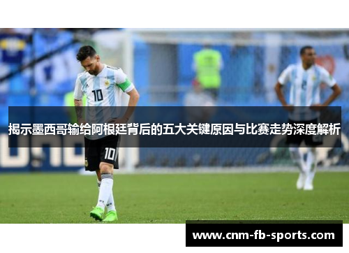 揭示墨西哥输给阿根廷背后的五大关键原因与比赛走势深度解析 揭示墨西哥输给阿根廷背后的五大关键原因与比赛走势深度解析