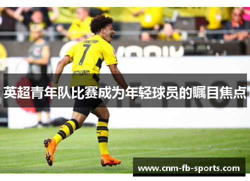 英超青年队比赛成为年轻球员的瞩目焦点 英超青年队比赛成为年轻球员的瞩目焦点