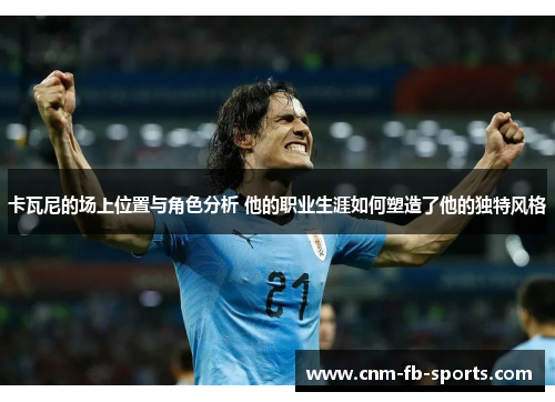 卡瓦尼的场上位置与角色分析 他的职业生涯如何塑造了他的独特风格 卡瓦尼的场上位置与角色分析 他的职业生涯如何塑造了他的独特风格