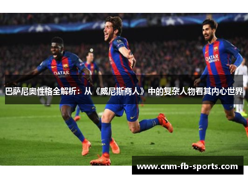 巴萨尼奥性格全解析：从《威尼斯商人》中的复杂人物看其内心世界