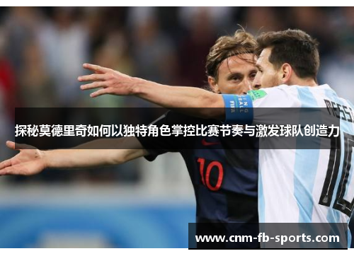 探秘莫德里奇如何以独特角色掌控比赛节奏与激发球队创造力 探秘莫德里奇如何以独特角色掌控比赛节奏与激发球队创造力