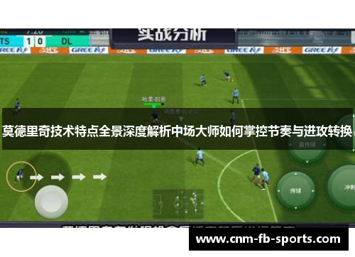 莫德里奇技术特点全景深度解析中场大师如何掌控节奏与进攻转换