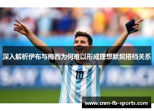 深入解析伊布与梅西为何难以形成理想默契搭档关系 深入解析伊布与梅西为何难以形成理想默契搭档关系