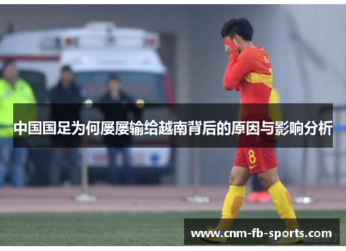 中国国足为何屡屡输给越南背后的原因与影响分析
