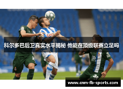 科尔多巴后卫真实水平揭秘 他能在顶级联赛立足吗 科尔多巴后卫真实水平揭秘 他能在顶级联赛立足吗