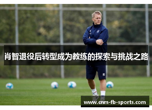 肖智退役后转型成为教练的探索与挑战之路 肖智退役后转型成为教练的探索与挑战之路