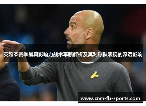 英超本赛季最具影响力战术革新解析及其对球队表现的深远影响 英超本赛季最具影响力战术革新解析及其对球队表现的深远影响