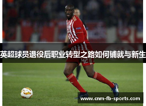 英超球员退役后职业转型之路如何铺就与新生 英超球员退役后职业转型之路如何铺就与新生