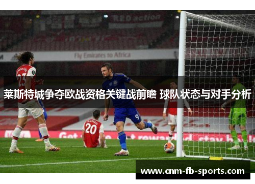 莱斯特城争夺欧战资格关键战前瞻 球队状态与对手分析 莱斯特城争夺欧战资格关键战前瞻 球队状态与对手分析