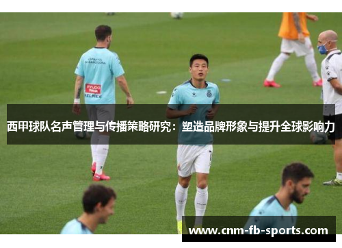 西甲球队名声管理与传播策略研究:塑造品牌形象与提升全球影响力 西甲球队名声管理与传播策略研究:塑造品牌形象与提升全球影响力
