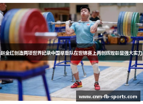 赵金红创造两项世界纪录中国举重队在世锦赛上再创辉煌彰显强大实力 赵金红创造两项世界纪录中国举重队在世锦赛上再创辉煌彰显强大实力