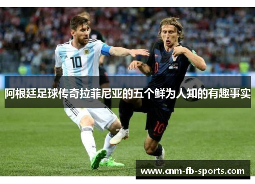 阿根廷足球传奇拉菲尼亚的五个鲜为人知的有趣事实