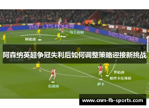 阿森纳英超争冠失利后如何调整策略迎接新挑战