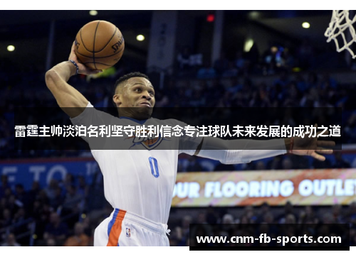 雷霆主帅淡泊名利坚守胜利信念专注球队未来发展的成功之道