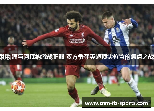 利物浦与阿森纳激战正酣 双方争夺英超顶尖位置的焦点之战 利物浦与阿森纳激战正酣 双方争夺英超顶尖位置的焦点之战