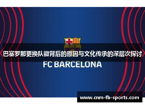 巴塞罗那更换队徽背后的原因与文化传承的深层次探讨 巴塞罗那更换队徽背后的原因与文化传承的深层次探讨