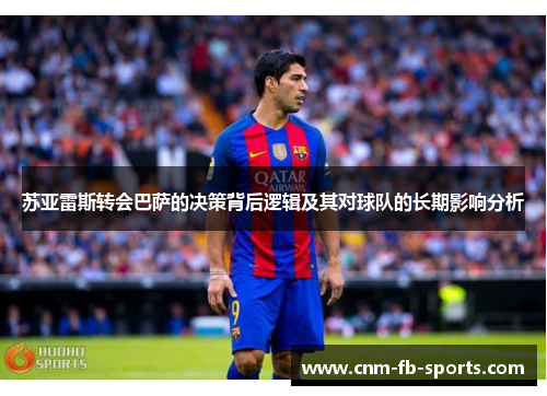 苏亚雷斯转会巴萨的决策背后逻辑及其对球队的长期影响分析