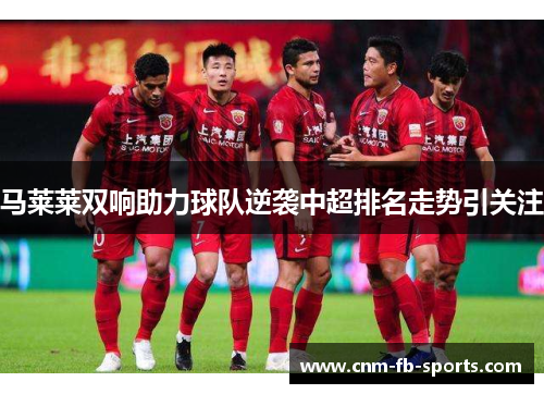 马莱莱双响助力球队逆袭中超排名走势引关注 马莱莱双响助力球队逆袭中超排名走势引关注