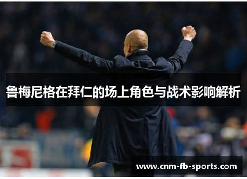 鲁梅尼格在拜仁的场上角色与战术影响解析