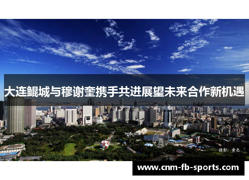 大连鲲城与穆谢奎携手共进展望未来合作新机遇 大连鲲城与穆谢奎携手共进展望未来合作新机遇