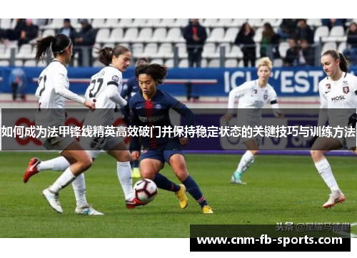 如何成为法甲锋线精英高效破门并保持稳定状态的关键技巧与训练方法 如何成为法甲锋线精英高效破门并保持稳定状态的关键技巧与训练方法