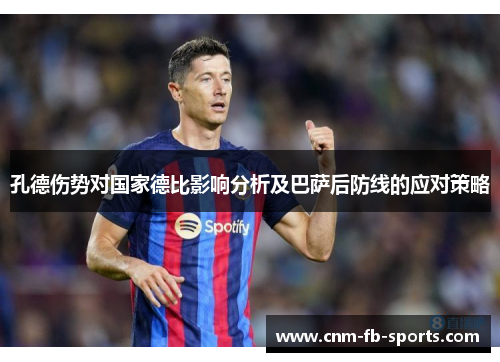孔德伤势对国家德比影响分析及巴萨后防线的应对策略 孔德伤势对国家德比影响分析及巴萨后防线的应对策略