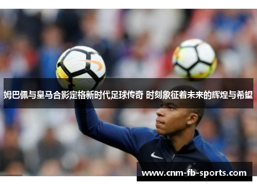 姆巴佩与皇马合影定格新时代足球传奇 时刻象征着未来的辉煌与希望 姆巴佩与皇马合影定格新时代足球传奇 时刻象征着未来的辉煌与希望