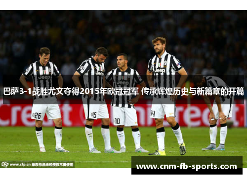 巴萨3-1战胜尤文夺得2015年欧冠冠军 传承辉煌历史与新篇章的开篇 巴萨3-1战胜尤文夺得2015年欧冠冠军 传承辉煌历史与新篇章的开篇