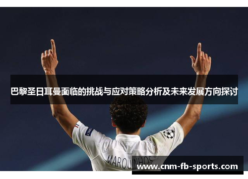 巴黎圣日耳曼面临的挑战与应对策略分析及未来发展方向探讨