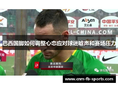巴西国脚如何调整心态应对球迷嘘声和赛场压力
