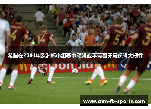 希腊在2004年欧洲杯小组赛中顽强战平葡萄牙展现强大韧性