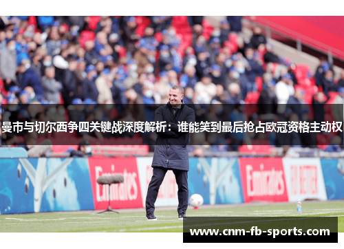 曼市与切尔西争四关键战深度解析：谁能笑到最后抢占欧冠资格主动权