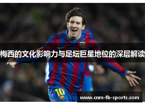 梅西的文化影响力与足坛巨星地位的深层解读