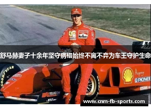 舒马赫妻子十余年坚守病榻始终不离不弃为车王守护生命