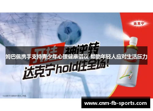 姆巴佩携手支持青少年心理健康倡议 帮助年轻人应对生活压力