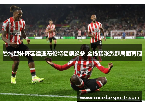 曼城替补阵容遭遇布伦特福德绝杀 全场紧张激烈局面再现 曼城替补阵容遭遇布伦特福德绝杀 全场紧张激烈局面再现