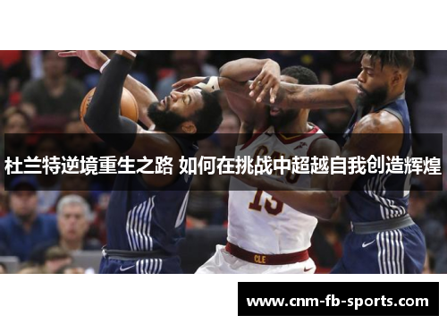 杜兰特逆境重生之路 如何在挑战中超越自我创造辉煌
