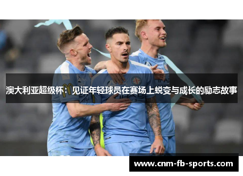 澳大利亚超级杯：见证年轻球员在赛场上蜕变与成长的励志故事
