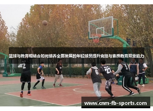 篮球与教育相结合如何培养全面发展的年轻球员提升竞技与素质教育双重能力