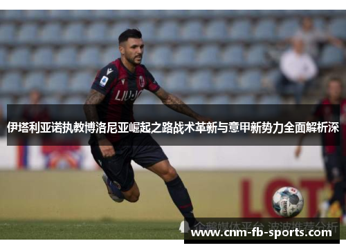 伊塔利亚诺执教博洛尼亚崛起之路战术革新与意甲新势力全面解析深