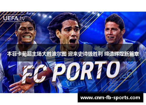 本菲卡葡超主场大胜波尔图 迎来史诗级胜利 缔造辉煌新篇章