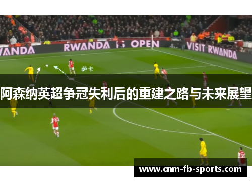 阿森纳英超争冠失利后的重建之路与未来展望 阿森纳英超争冠失利后的重建之路与未来展望
