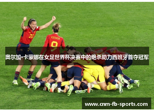奥尔加·卡蒙娜在女足世界杯决赛中的绝杀助力西班牙首夺冠军 奥尔加·卡蒙娜在女足世界杯决赛中的绝杀助力西班牙首夺冠军